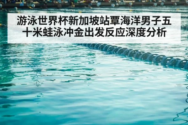 游泳世界杯新加坡站覃海洋男子五十米蛙泳冲金出发反应深度分析