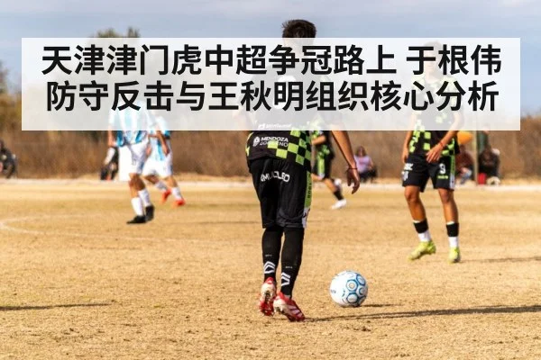 天津津门虎中超争冠路上 于根伟防守反击与王秋明组织核心分析（Leyu Sports）