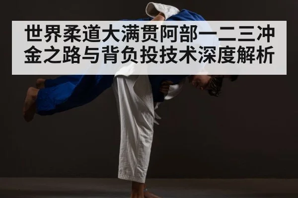 世界柔道大满贯阿部一二三冲金之路与背负投技术深度解析 - Leyu Sports