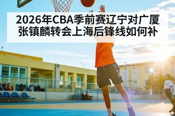 2026年CBA季前赛辽宁对广厦 张镇麟转会上海后锋线如何补 - Leyu Sports