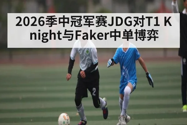 2026季中冠军赛JDG对T1 Knight与Faker中单博弈 - Leyu Sports