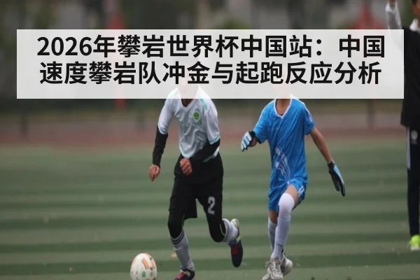 2026年攀岩世界杯中国站：中国速度攀岩队冲金与起跑反应分析 - Leyu Sports