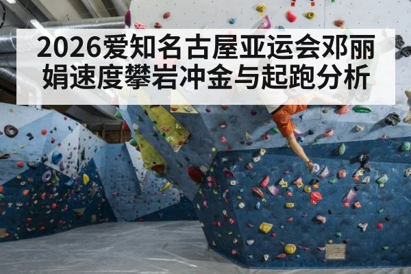 2026爱知名古屋亚运会邓丽娟速度攀岩冲金与起跑分析 - Leyu Sports
