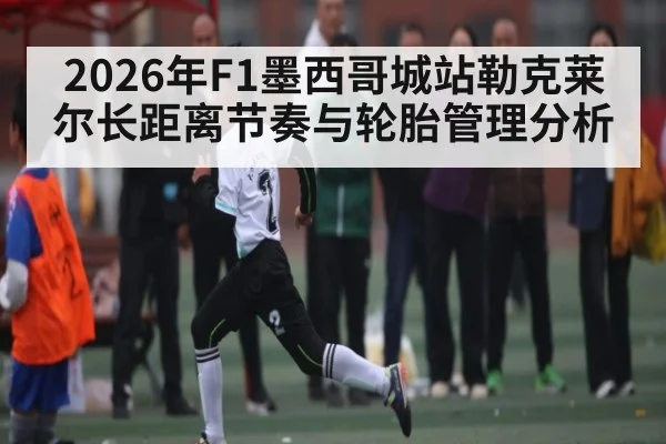 2026年F1墨西哥城站勒克莱尔长距离节奏与轮胎管理分析 - Leyu Sports